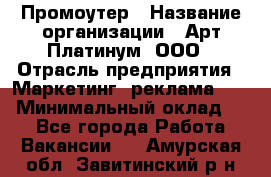 Промоутер › Название организации ­ Арт Платинум, ООО › Отрасль предприятия ­ Маркетинг, реклама, PR › Минимальный оклад ­ 1 - Все города Работа » Вакансии   . Амурская обл.,Завитинский р-н